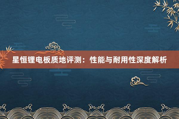 星恒锂电板质地评测：性能与耐用性深度解析